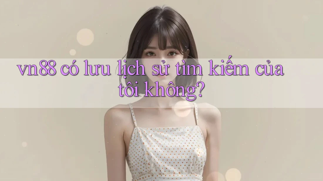 vn88 có lưu lịch sử tìm kiếm của tôi không?