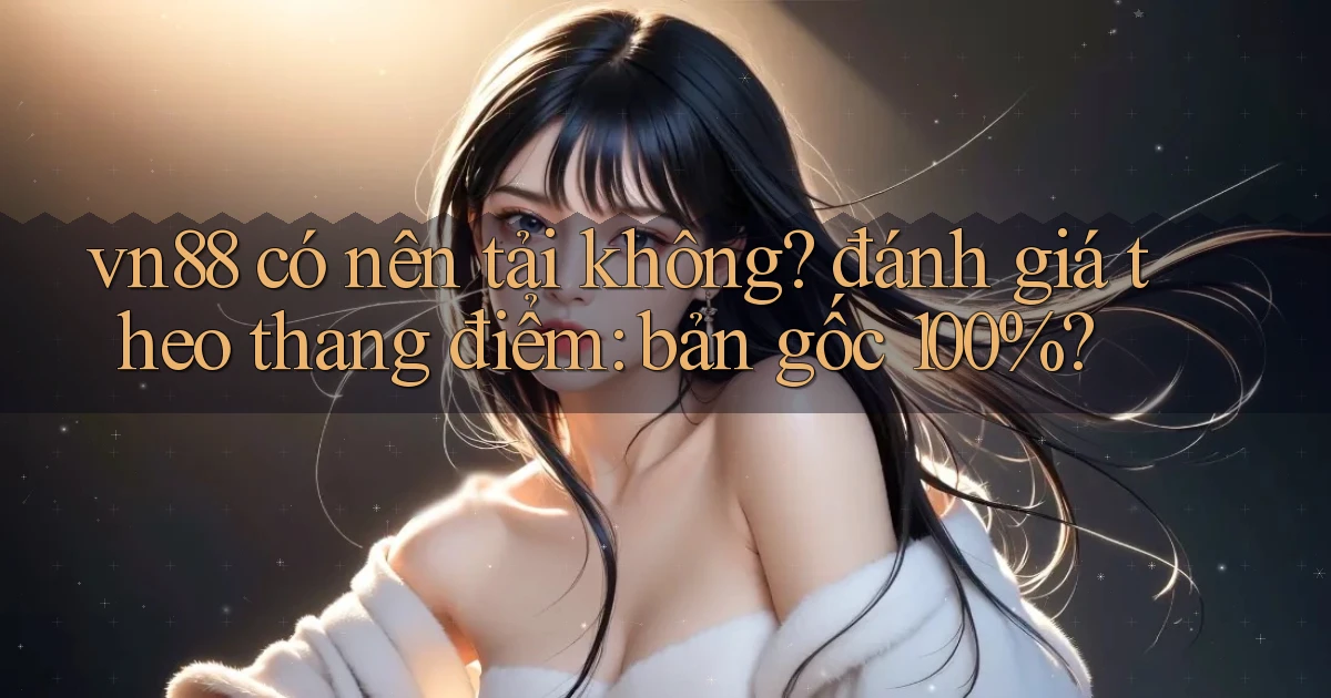 vn88 có nên tải không đánh giá theo thang điểm bản gốc 100%