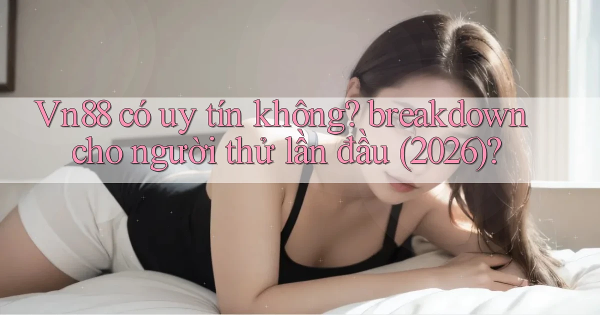 Vn88 có uy tín không breakdown cho người thử lần đầu (2026)