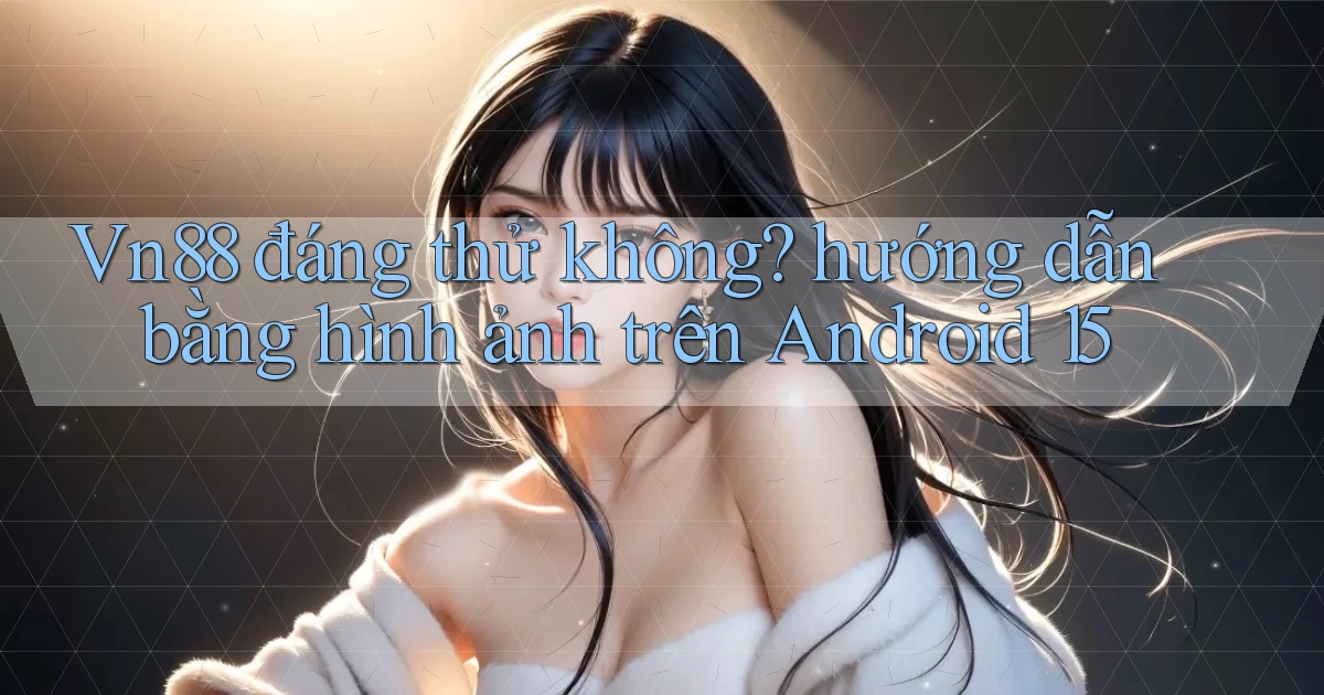 Vn88 đáng thử không hướng dẫn bằng hình ảnh trên Android 15