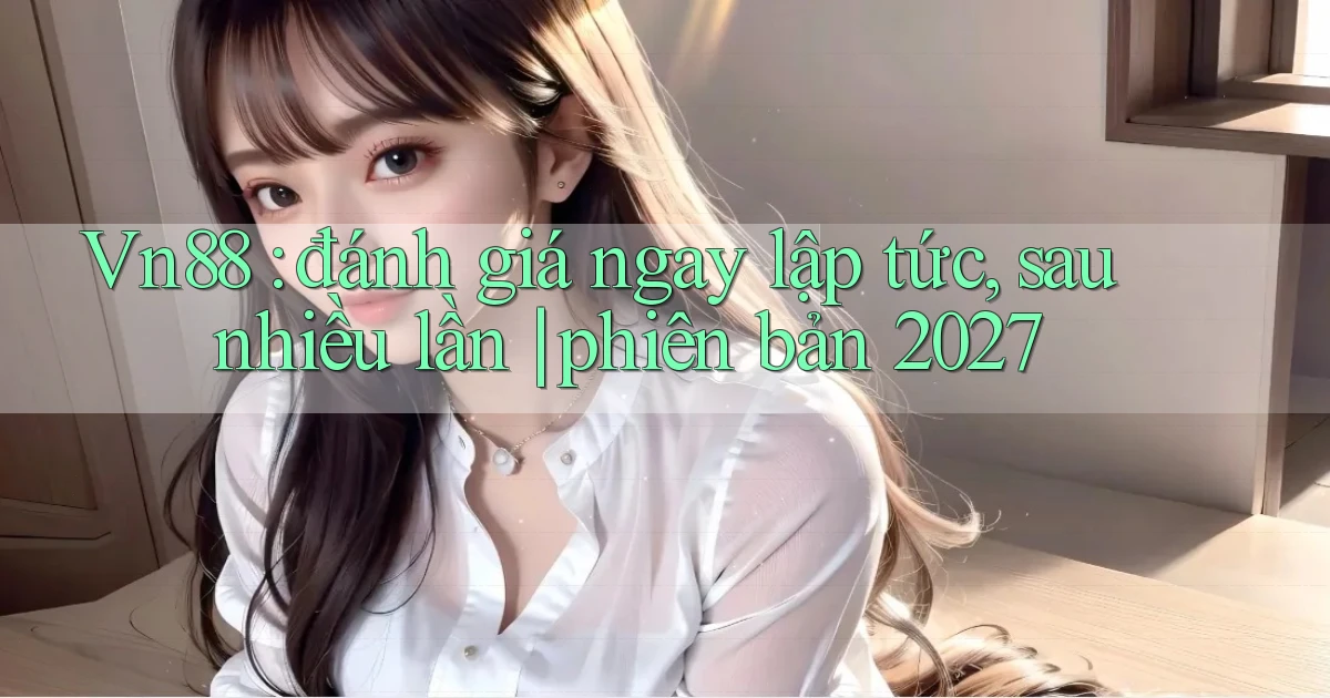 Vn88 đánh giá ngay lập tức, sau nhiều lần phiên bản 2027