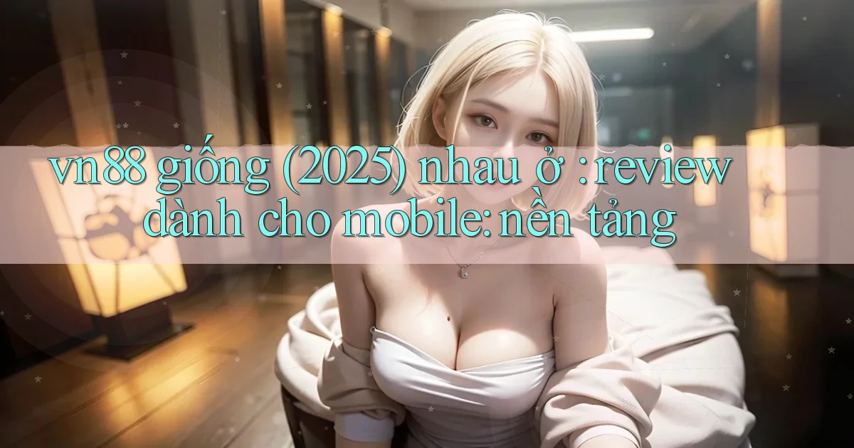 vn88 giống (2025) nhau ở review dành cho mobile nền tảng