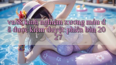 vn88, kinh nghiệm xương máu đã được kiểm duyệt phiên bản 2027