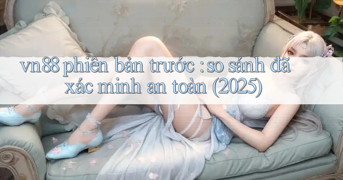 vn88 phiên bản trước so sánh đã xác minh an toàn (2025)