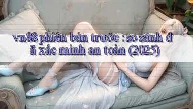 vn88 phiên bản trước so sánh đã xác minh an toàn (2025)