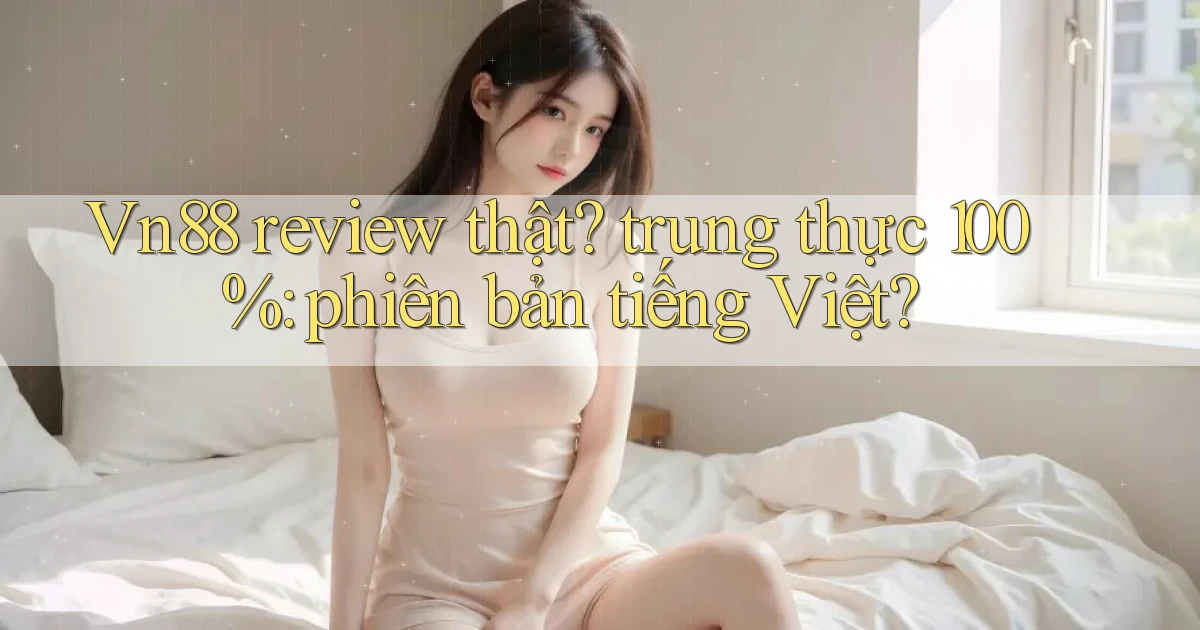Vn88 review thật trung thực 100% phiên bản tiếng Việt