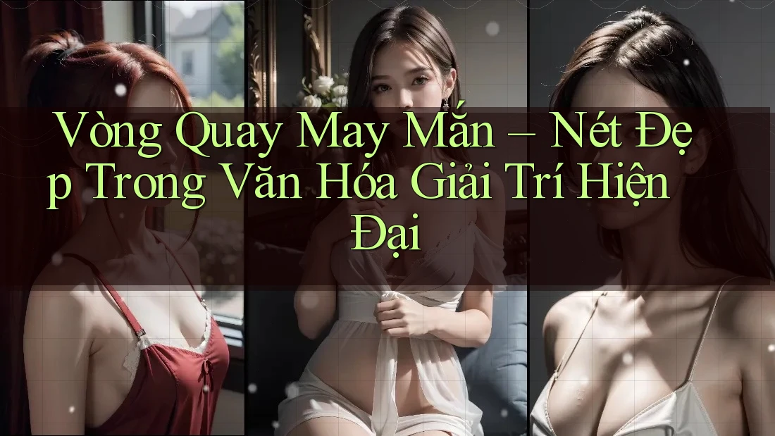 Vòng Quay May Mắn - Nét Đẹp Trong Văn Hóa Giải Trí Hiện Đại