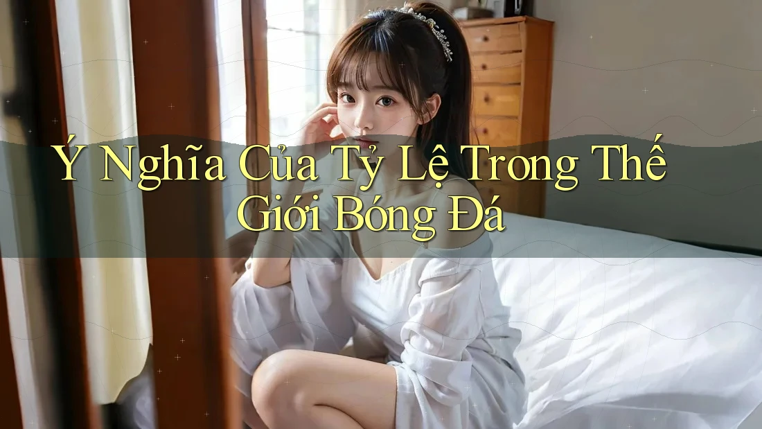 Ý Nghĩa Của Tỷ Lệ Trong Thế Giới Bóng Đá