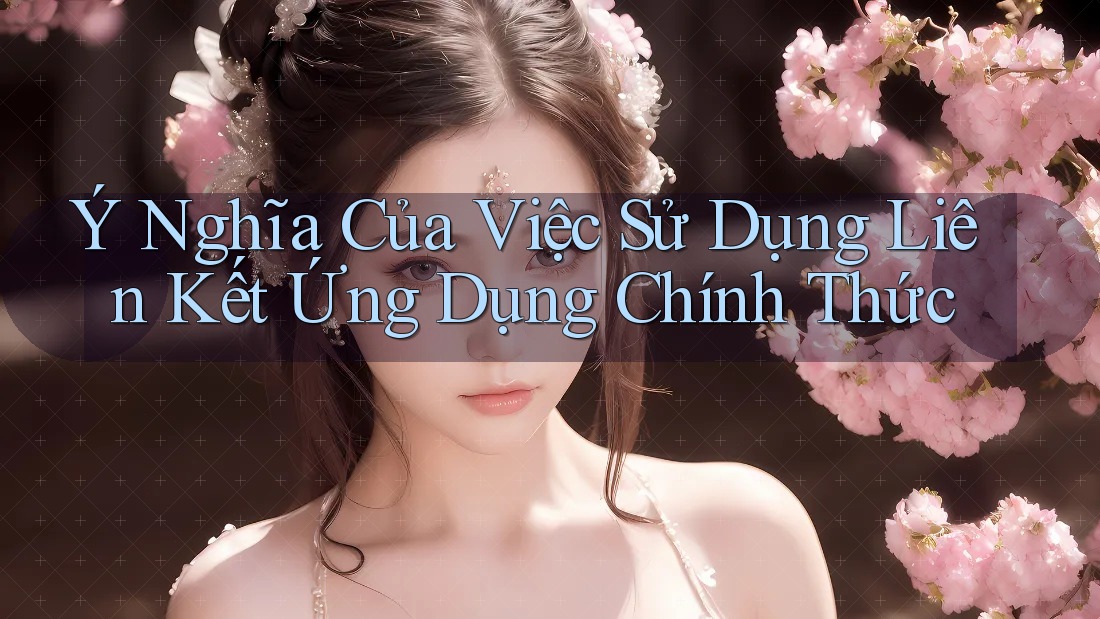 Ý Nghĩa Của Việc Sử Dụng Liên Kết Ứng Dụng Chính Thức